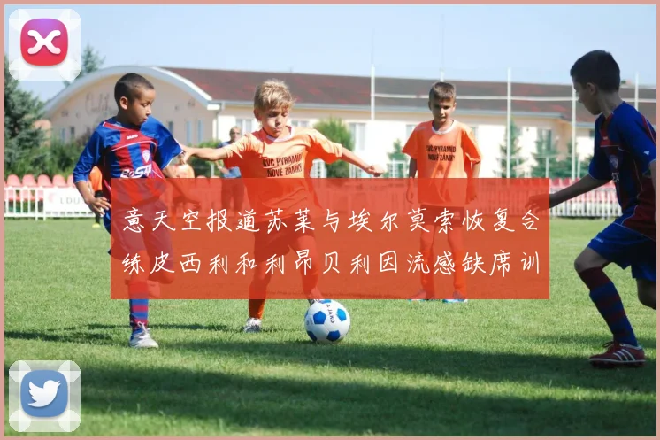 意天空报道苏莱与埃尔莫索恢复合练皮西利和利昂贝利因流感缺席训练