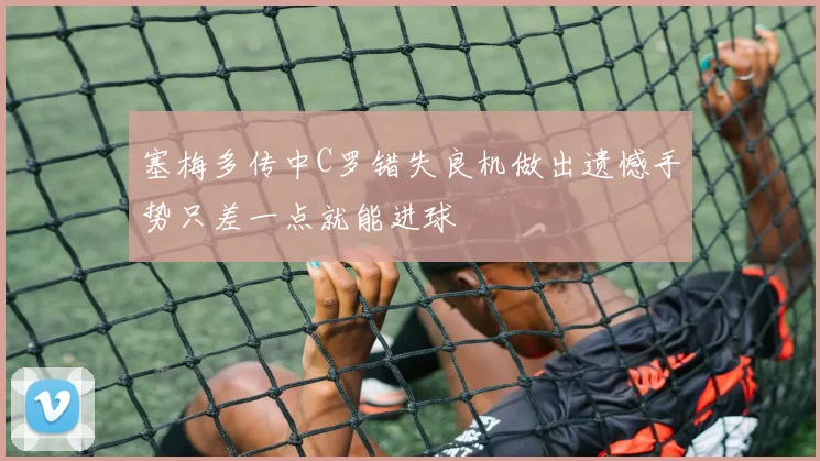 塞梅多传中C罗错失良机做出遗憾手势只差一点就能进球