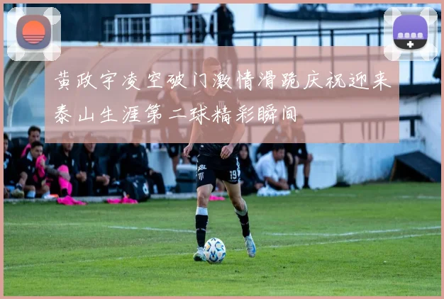 黄政宇凌空破门激情滑跪庆祝迎来泰山生涯第二球精彩瞬间