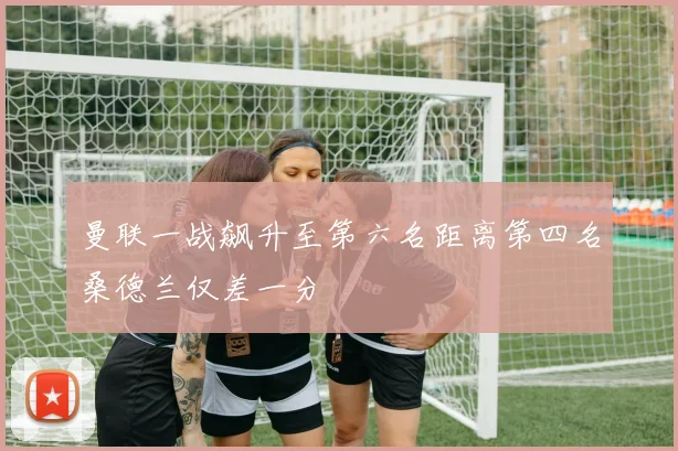曼联一战飙升至第六名距离第四名桑德兰仅差一分