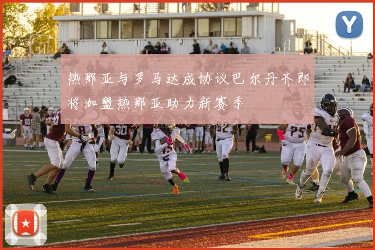 热那亚与罗马达成协议巴尔丹齐即将加盟热那亚助力新赛季