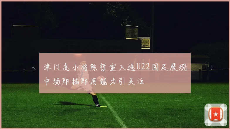津门虎小将陈哲宣入选U22国足展现中场即插即用能力引关注