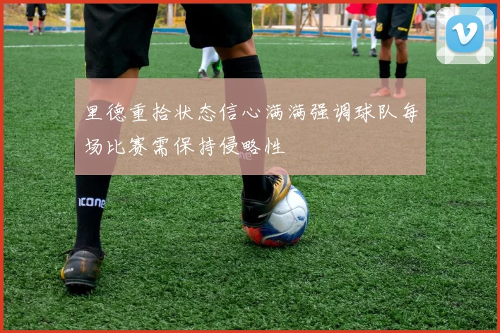 里德重拾状态信心满满强调球队每场比赛需保持侵略性
