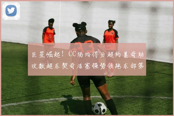 巨星崛起！CC场均得分超约基奇助攻数超东契奇活塞强势领跑东部第一