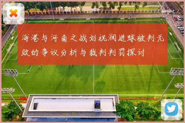 海港与河南之战刘祝润进球被判无效的争议分析与裁判判罚探讨