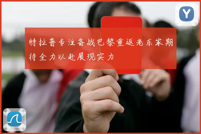 特拉普专注备战巴黎重返老东家期待全力以赴展现实力