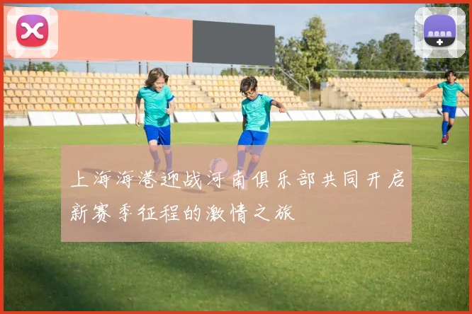 上海海港迎战河南俱乐部共同开启新赛季征程的激情之旅