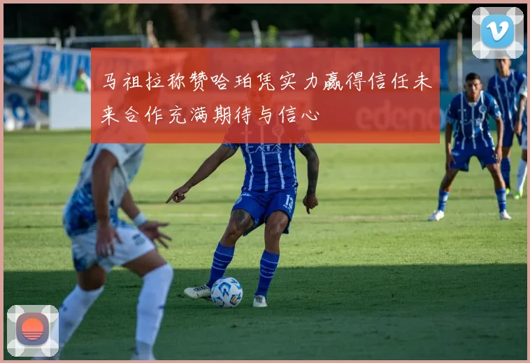 马祖拉称赞哈珀凭实力赢得信任未来合作充满期待与信心