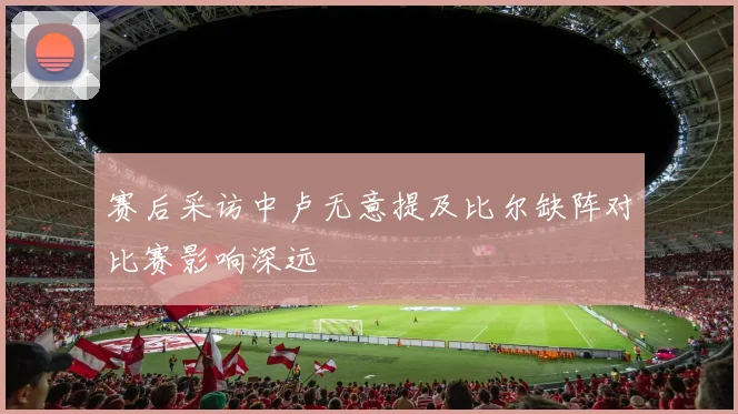 赛后采访中卢无意提及比尔缺阵对比赛影响深远