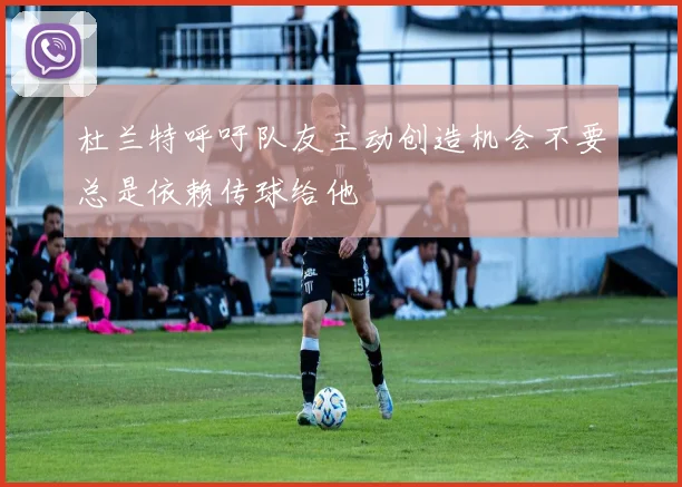 杜兰特呼吁队友主动创造机会不要总是依赖传球给他
