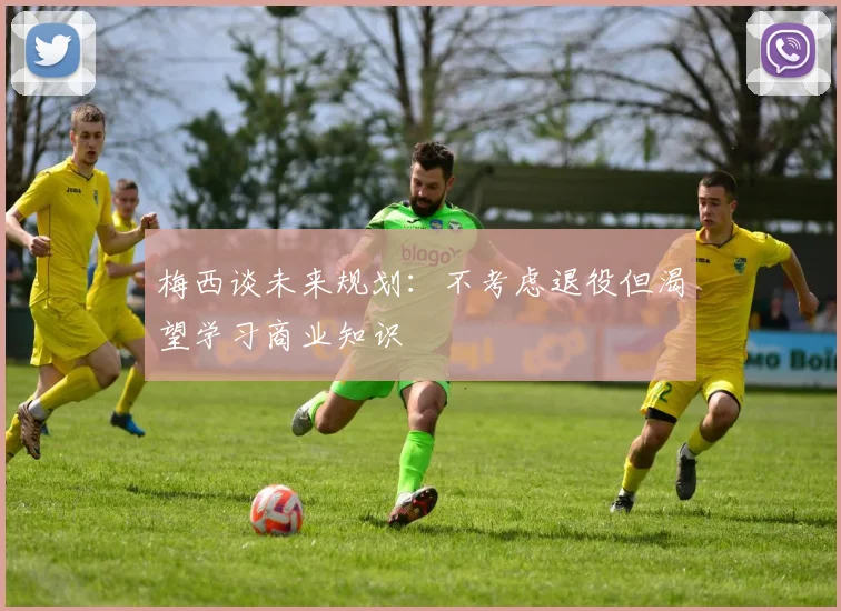 梅西谈未来规划：不考虑退役但渴望学习商业知识