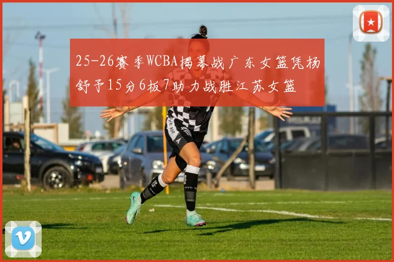 25-26赛季WCBA揭幕战广东女篮凭杨舒予15分6板7助力战胜江苏女篮