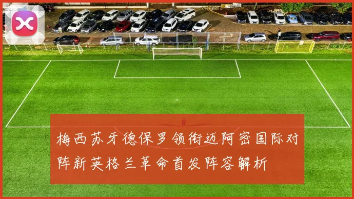 梅西苏牙德保罗领衔迈阿密国际对阵新英格兰革命首发阵容解析