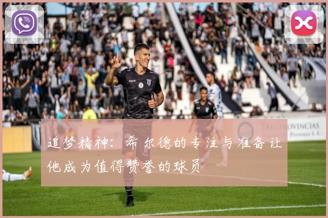 追梦精神：希尔德的专注与准备让他成为值得赞誉的球员