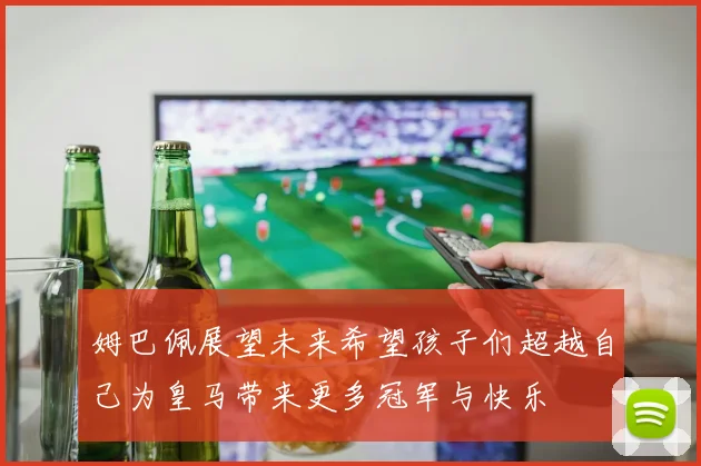 姆巴佩展望未来希望孩子们超越自己为皇马带来更多冠军与快乐