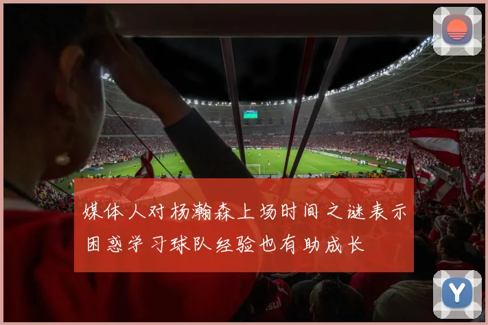 媒体人对杨瀚森上场时间之谜表示困惑学习球队经验也有助成长