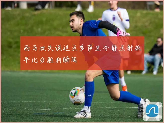 西马坎失误送点多萨里冷静点射扳平比分胜利瞬间
