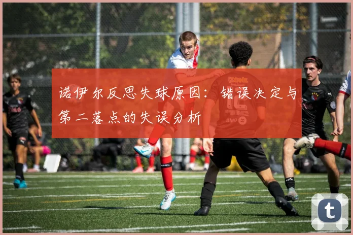 诺伊尔反思失球原因：错误决定与第二落点的失误分析