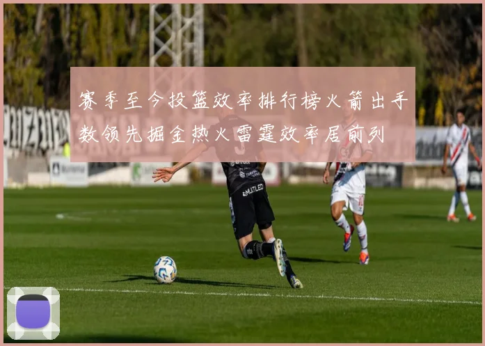 赛季至今投篮效率排行榜火箭出手数领先掘金热火雷霆效率居前列