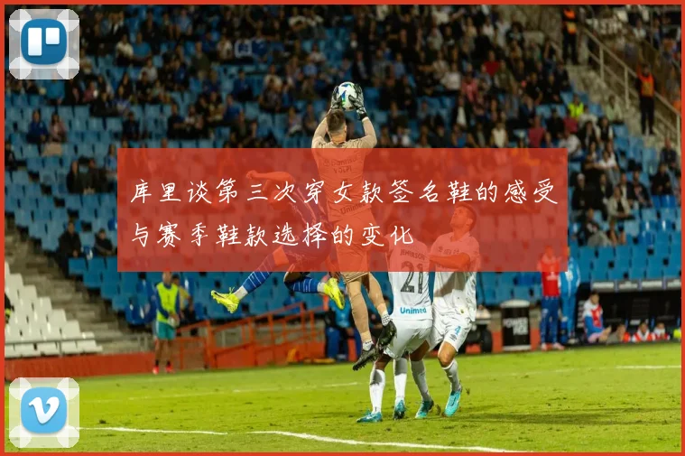 库里谈第三次穿女款签名鞋的感受与赛季鞋款选择的变化