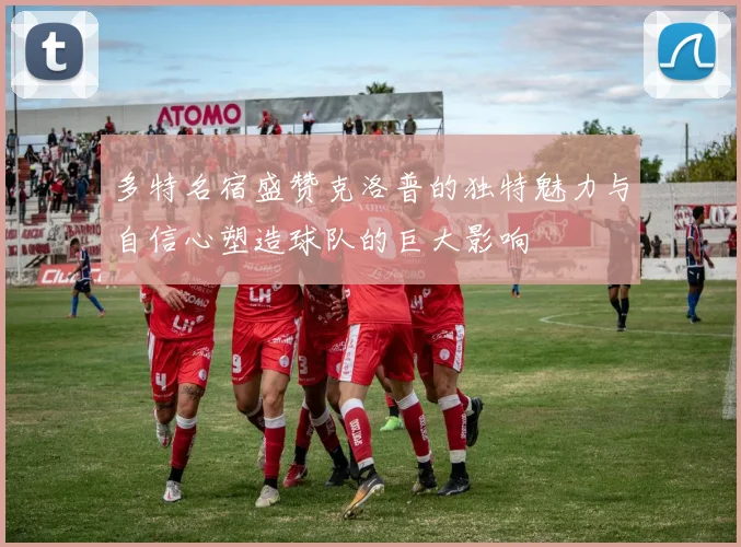 多特名宿盛赞克洛普的独特魅力与自信心塑造球队的巨大影响