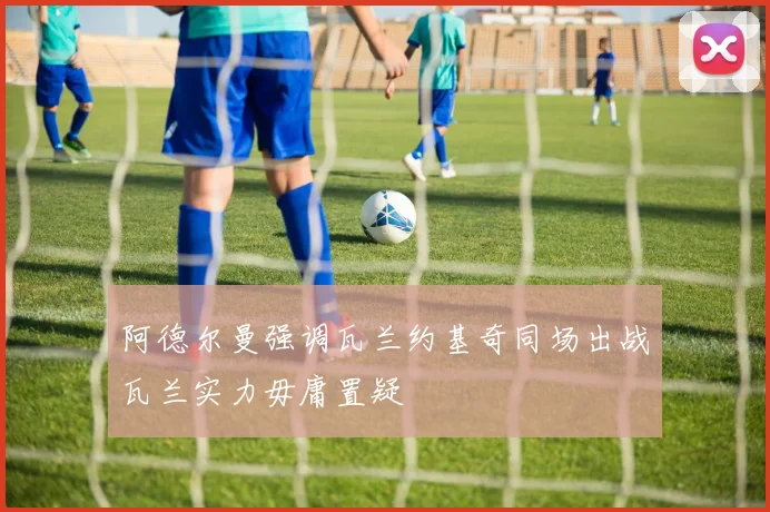 阿德尔曼强调瓦兰约基奇同场出战瓦兰实力毋庸置疑