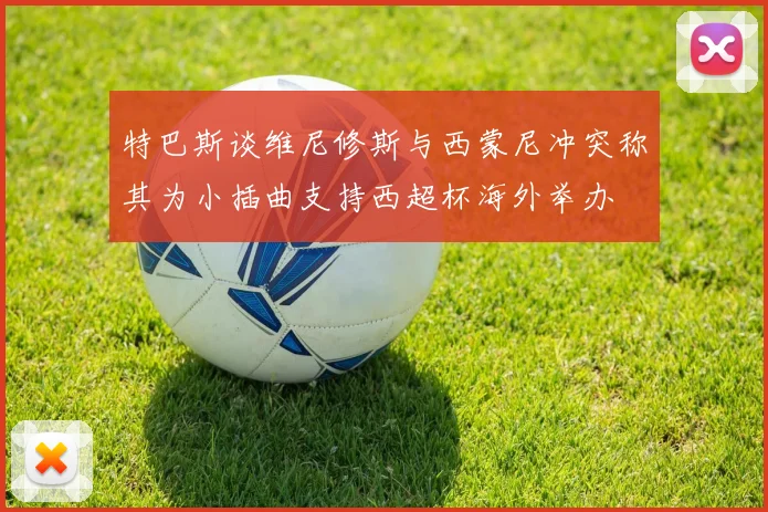 特巴斯谈维尼修斯与西蒙尼冲突称其为小插曲支持西超杯海外举办