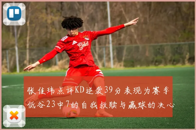 张佳玮点评KD逆袭39分表现为赛季低谷23中7的自我救赎与赢球的决心