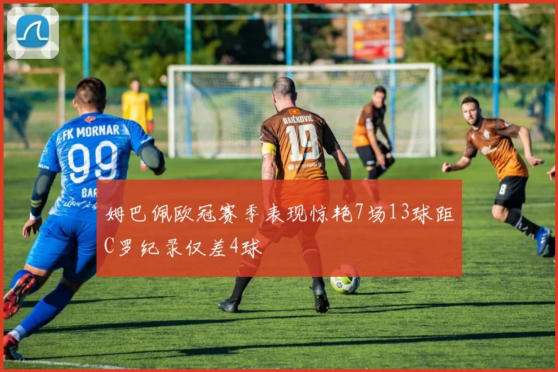 姆巴佩欧冠赛季表现惊艳7场13球距C罗纪录仅差4球