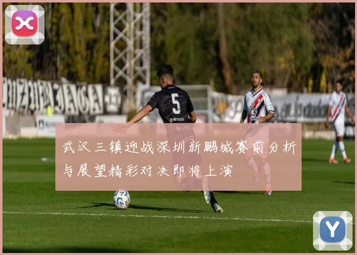 武汉三镇迎战深圳新鹏城赛前分析与展望精彩对决即将上演