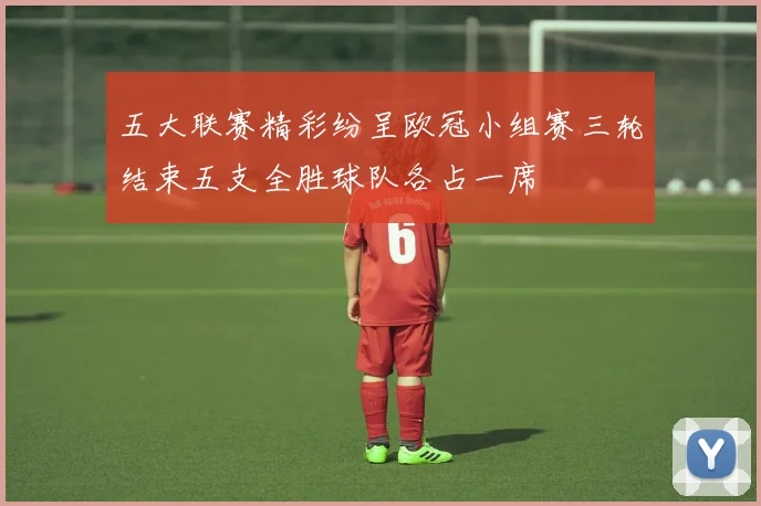 五大联赛精彩纷呈欧冠小组赛三轮结束五支全胜球队各占一席
