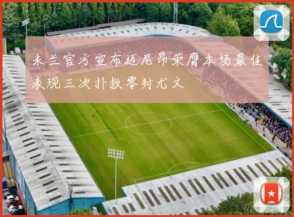 米兰官方宣布迈尼昂荣膺本场最佳表现三次扑救零封尤文