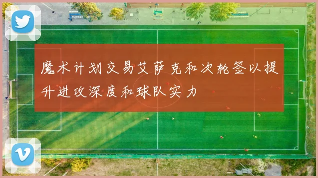 魔术计划交易艾萨克和次轮签以提升进攻深度和球队实力