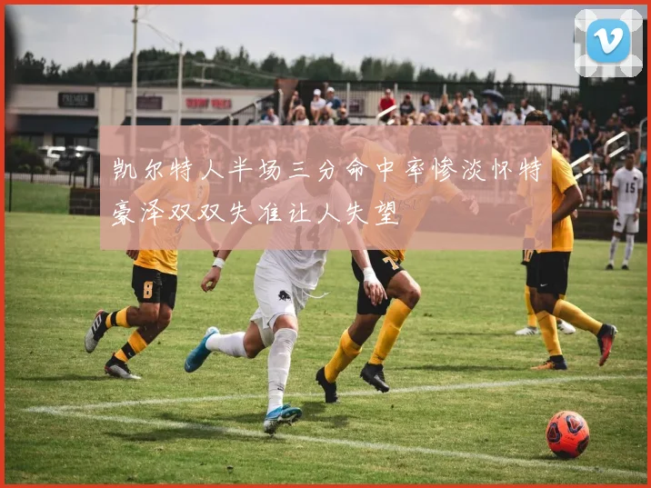 凯尔特人半场三分命中率惨淡怀特豪泽双双失准让人失望