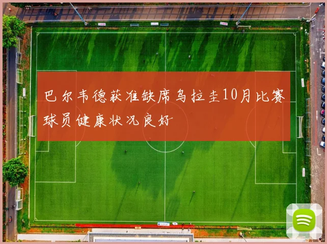 巴尔韦德获准缺席乌拉圭10月比赛球员健康状况良好