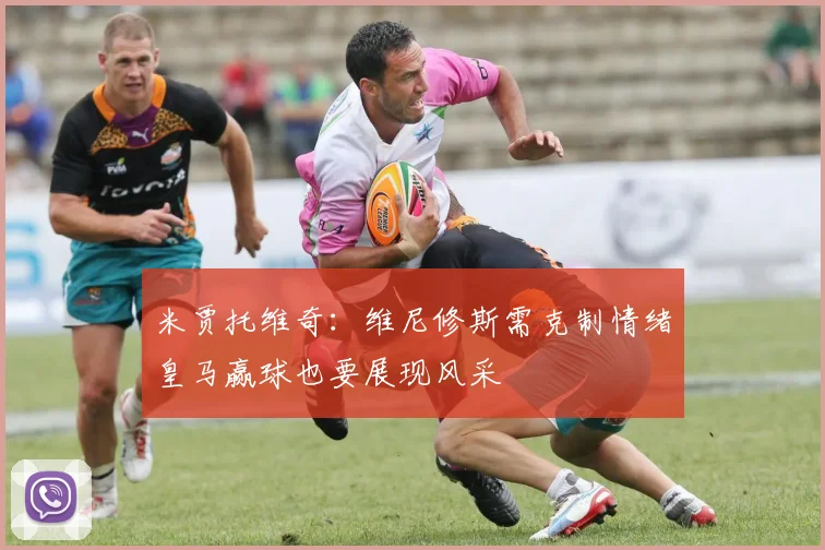 米贾托维奇：维尼修斯需克制情绪皇马赢球也要展现风采