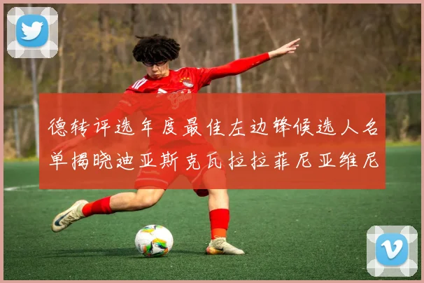 德转评选年度最佳左边锋候选人名单揭晓迪亚斯克瓦拉拉菲尼亚维尼修斯争夺荣誉