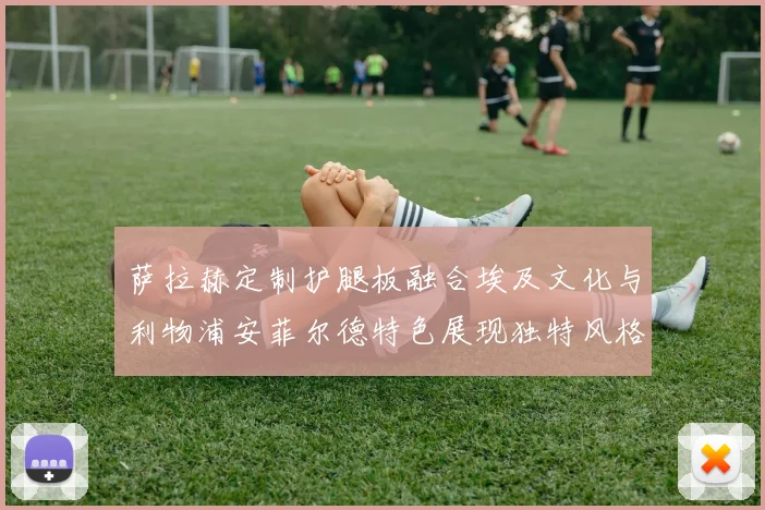 萨拉赫定制护腿板融合埃及文化与利物浦安菲尔德特色展现独特风格