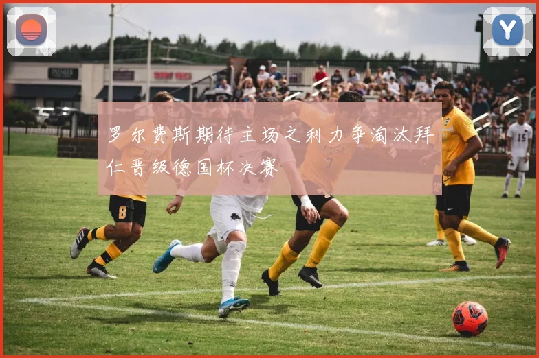 罗尔费斯期待主场之利力争淘汰拜仁晋级德国杯决赛