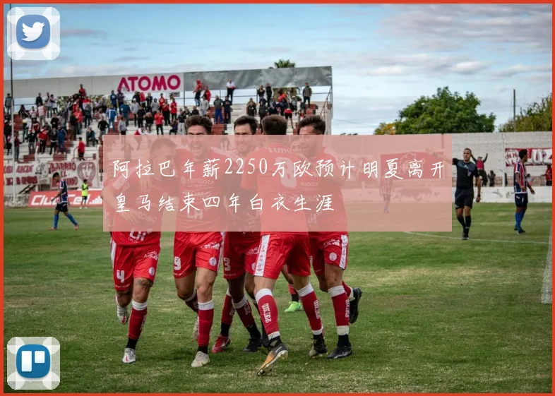 阿拉巴年薪2250万欧预计明夏离开皇马结束四年白衣生涯