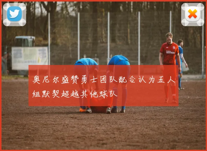 奥尼尔盛赞勇士团队配合认为五人组默契超越其他球队