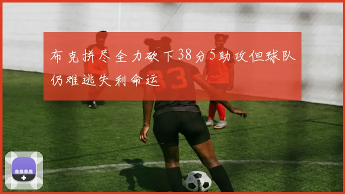 布克拼尽全力砍下38分5助攻但球队仍难逃失利命运