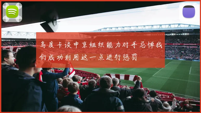 乌度卡谈申京组织能力对手忌惮我们成功利用这一点进行惩罚