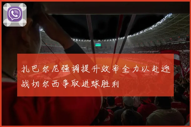 扎巴尔尼强调提升效率全力以赴迎战切尔西争取进球胜利