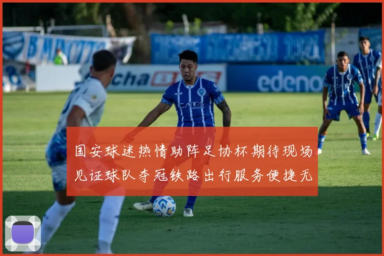 国安球迷热情助阵足协杯期待现场见证球队夺冠铁路出行服务便捷无忧