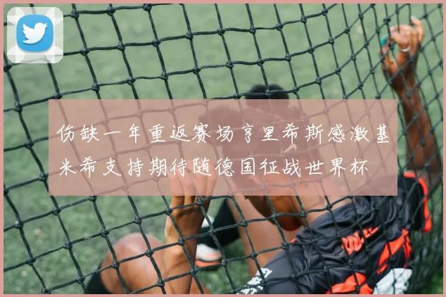 伤缺一年重返赛场亨里希斯感激基米希支持期待随德国征战世界杯