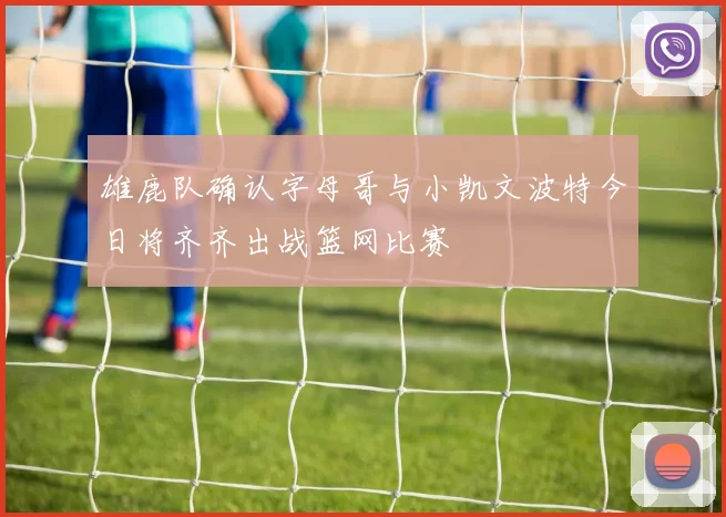 雄鹿队确认字母哥与小凯文波特今日将齐齐出战篮网比赛