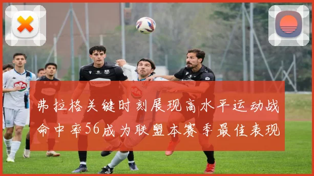 弗拉格关键时刻展现高水平运动战命中率56成为联盟本赛季最佳表现