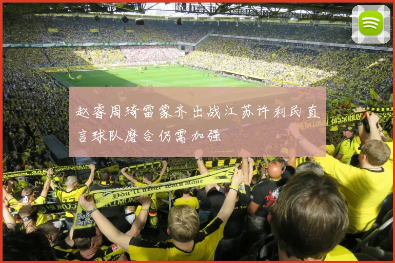 赵睿周琦雷蒙齐出战江苏许利民直言球队磨合仍需加强
