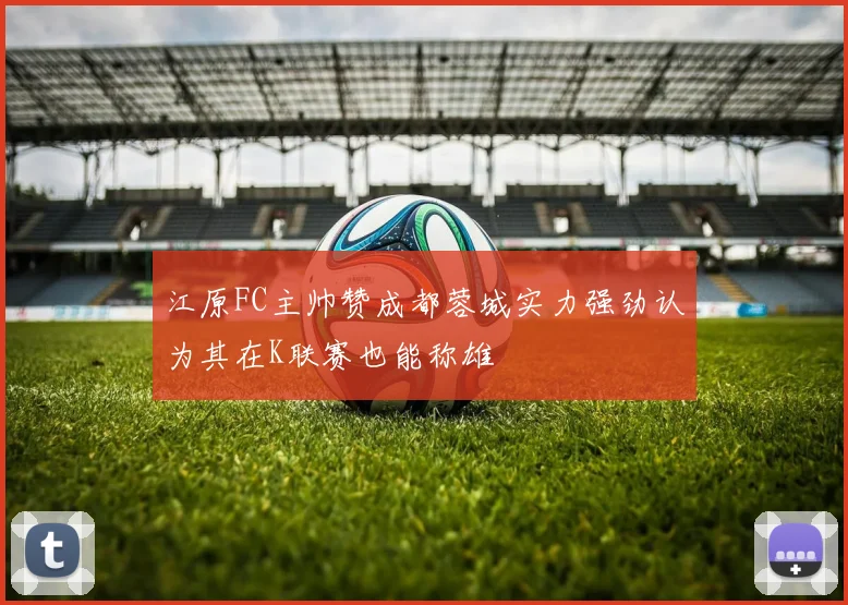 江原FC主帅赞成都蓉城实力强劲认为其在K联赛也能称雄
